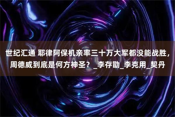 世纪汇通 耶律阿保机亲率三十万大军都没能战胜,周德威到底是何方神圣?_李存勖_李克用_契丹