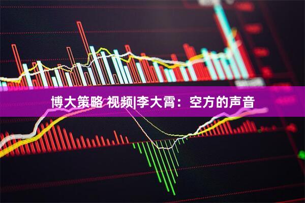 博大策略 视频|李大霄：空方的声音