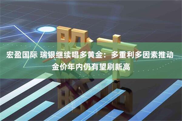 宏盈国际 瑞银继续唱多黄金：多重利多因素推动 金价年内仍有望刷新高