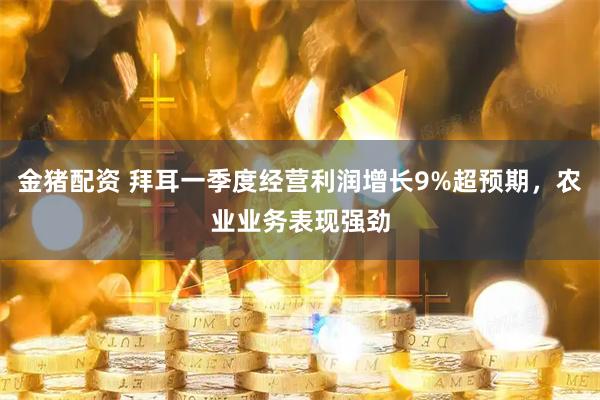 金猪配资 拜耳一季度经营利润增长9%超预期，农业业务表现强劲