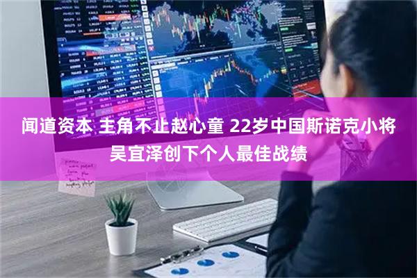 闻道资本 主角不止赵心童 22岁中国斯诺克小将吴宜泽创下个人最佳战绩