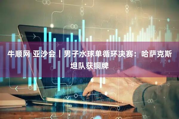 牛顺网 亚沙会｜男子水球单循环决赛：哈萨克斯坦队获铜牌
