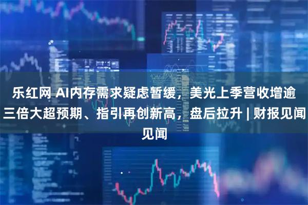 乐红网 AI内存需求疑虑暂缓,美光上季营收增逾三倍大超预期、指引再创新高,盘后拉升 | 财报见闻