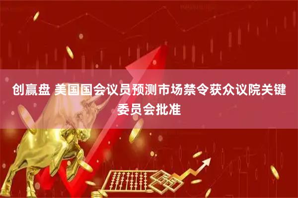 创赢盘 美国国会议员预测市场禁令获众议院关键委员会批准