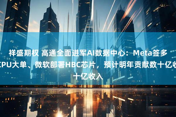 祥盛期权 高通全面进军AI数据中心:Meta签多代CPU大单、微软部署HBC芯片,预计明年贡献数十亿收入