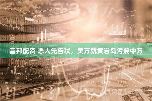 富邦配资 恶人先告状,美方就黄岩岛污蔑中方