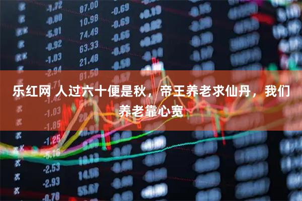 乐红网 人过六十便是秋，帝王养老求仙丹，我们养老靠心宽